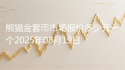 熊猫金套币市场报价多少元一个2025年08月19日