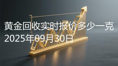 黄金回收实时报价多少一克2025年09月30日