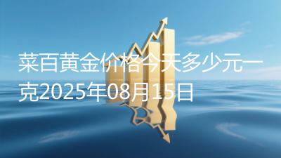菜百黄金价格今天多少元一克2025年08月15日
