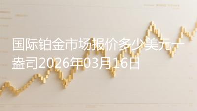 国际铂金市场报价多少美元一盎司2026年03月16日