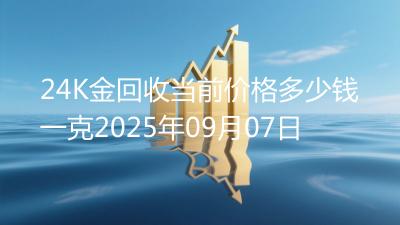 24K金回收当前价格多少钱一克2025年09月07日