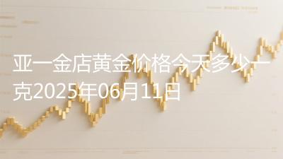 亚一金店黄金价格今天多少一克2025年06月11日