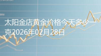 太阳金店黄金价格今天多少一克2026年02月28日