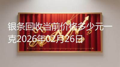 银条回收当前价格多少元一克2026年02月26日