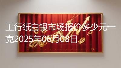 工行纸白银市场报价多少元一克2025年06月08日