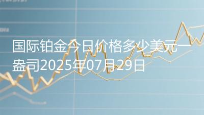 国际铂金今日价格多少美元一盎司2025年07月29日
