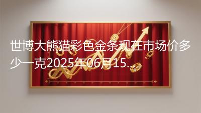 世博大熊猫彩色金条现在市场价多少一克2025年06月15日
