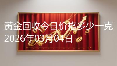 黄金回收今日价格多少一克2026年03月04日