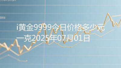 i黄金9999今日价格多少元一克2025年07月01日