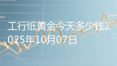 工行纸黄金今天多少钱2025年10月07日