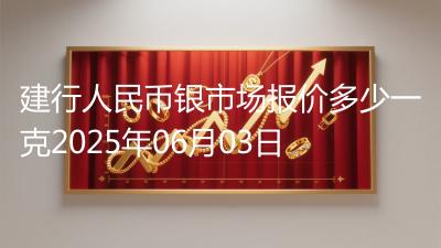 建行人民币银市场报价多少一克2025年06月03日