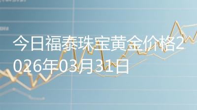 今日福泰珠宝黄金价格2026年03月31日