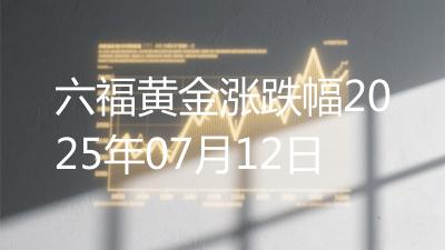 六福黄金涨跌幅2025年07月12日