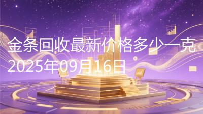 金条回收最新价格多少一克2025年09月16日
