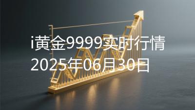 i黄金9999实时行情2025年06月30日