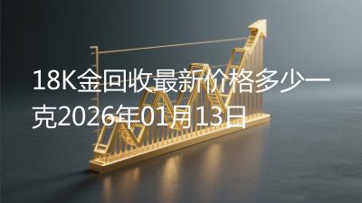18K金回收最新价格多少一克2026年01月13日