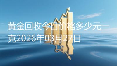 黄金回收今日价格多少元一克2026年03月27日