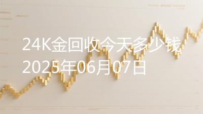 24K金回收今天多少钱2025年06月07日