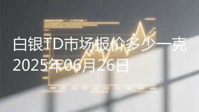 白银TD市场报价多少一克2025年06月26日