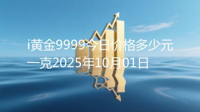 i黄金9999今日价格多少元一克2025年10月01日