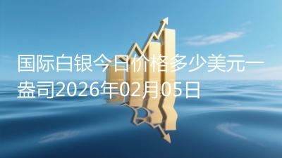国际白银今日价格多少美元一盎司2026年02月05日