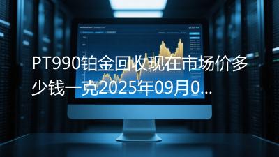 PT990铂金回收现在市场价多少钱一克2025年09月04日