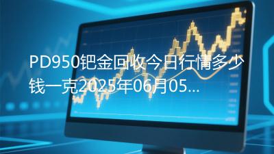 PD950钯金回收今日行情多少钱一克2025年06月05日