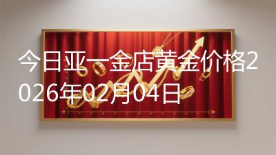 今日亚一金店黄金价格2026年02月04日