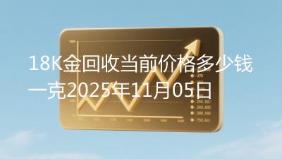 18K金回收当前价格多少钱一克2025年11月05日