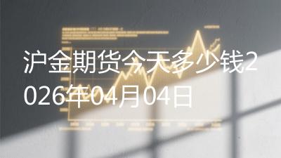沪金期货今天多少钱2026年04月04日
