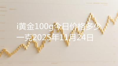 i黄金100g今日价格多少一克2025年11月24日