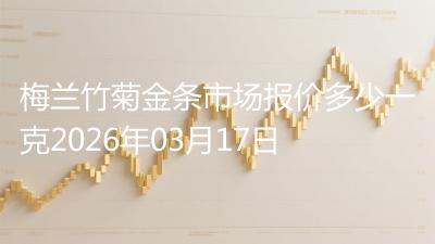 梅兰竹菊金条市场报价多少一克2026年03月17日