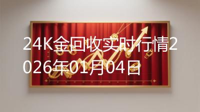 24K金回收实时行情2026年01月04日