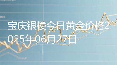 宝庆银楼今日黄金价格2025年06月27日