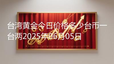 台湾黄金今日价格多少台币一台两2025年06月05日