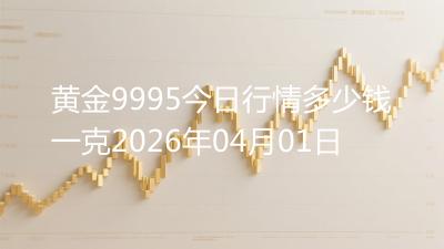 黄金9995今日行情多少钱一克2026年04月01日
