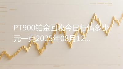 PT900铂金回收今日行情多少元一克2025年08月12日