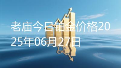 老庙今日铂金价格2025年06月27日