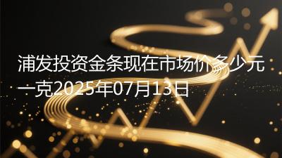 浦发投资金条现在市场价多少元一克2025年07月13日