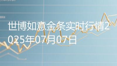 世博如意金条实时行情2025年07月07日