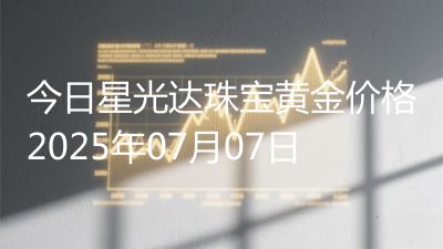 今日星光达珠宝黄金价格2025年07月07日