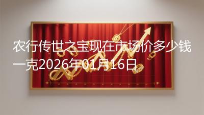 农行传世之宝现在市场价多少钱一克2026年01月16日