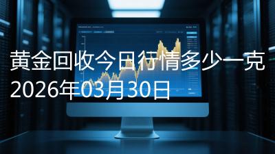 黄金回收今日行情多少一克2026年03月30日