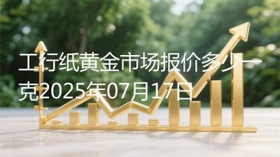 工行纸黄金市场报价多少一克2025年07月17日