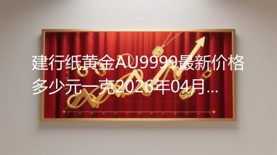 建行纸黄金AU9999最新价格多少元一克2026年04月04日