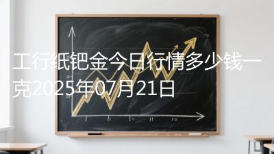 工行纸钯金今日行情多少钱一克2025年07月21日