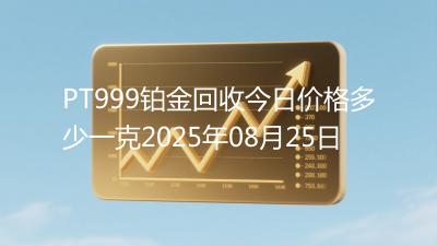 PT999铂金回收今日价格多少一克2025年08月25日