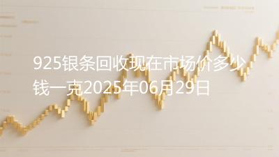 925银条回收现在市场价多少钱一克2025年06月29日