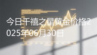 今日千禧之星黄金价格2025年06月30日
