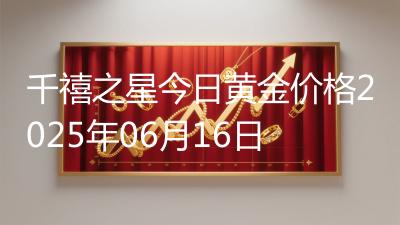 千禧之星今日黄金价格2025年06月16日